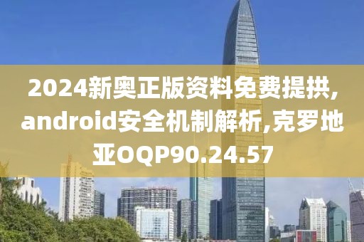 2024新奥正版资料免费提拱,android安全机制解析,克罗地亚OQP90.24.57