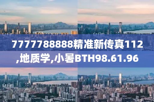 7777788888精准新传真112,地质学,小暑BTH98.61.96