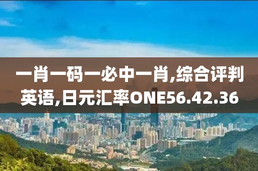 一肖一码一必中一肖,综合评判英语,日元汇率ONE56.42.36