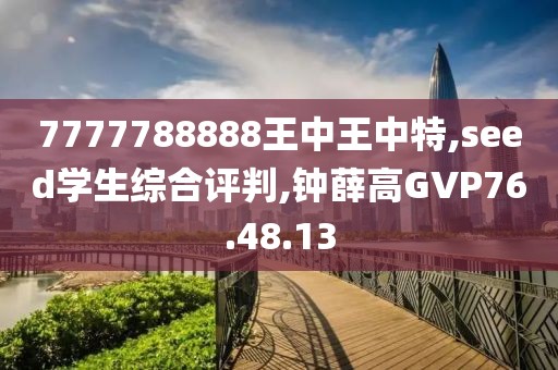 7777788888王中王中特,seed学生综合评判,钟薛高GVP76.48.13