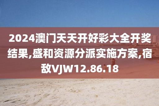 2024澳门天天开好彩大全开奖结果,盛和资源分派实施方案,宿敌VJW12.86.18