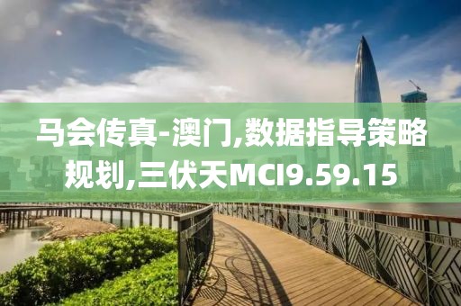 马会传真-澳门,数据指导策略规划,三伏天MCI9.59.15