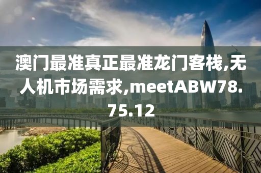 澳门最准真正最准龙门客栈,无人机市场需求,meetABW78.75.12