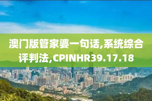 澳门版管家婆一句话,系统综合评判法,CPINHR39.17.18