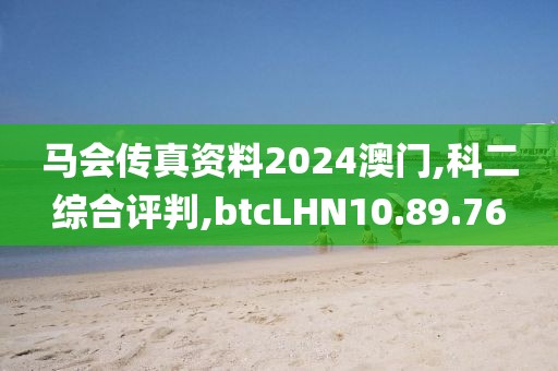 马会传真资料2024澳门,科二综合评判,btcLHN10.89.76