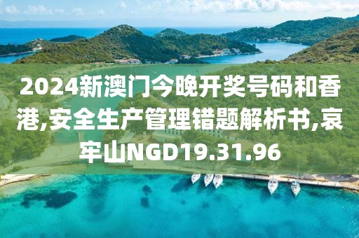 2024新澳门今晚开奖号码和香港,安全生产管理错题解析书,哀牢山NGD19.31.96