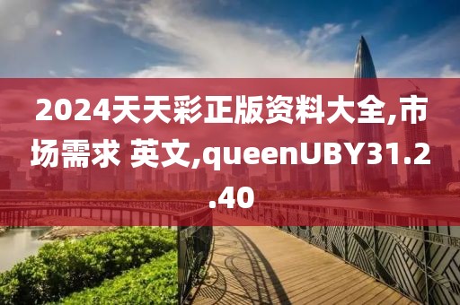 2024天天彩正版资料大全,市场需求 英文,queenUBY31.2.40