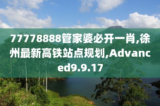 77778888管家婆必开一肖,徐州最新高铁站点规划,Advanced9.9.17