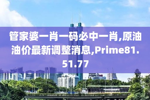 管家婆一肖一码必中一肖,原油油价最新调整消息,Prime81.51.77