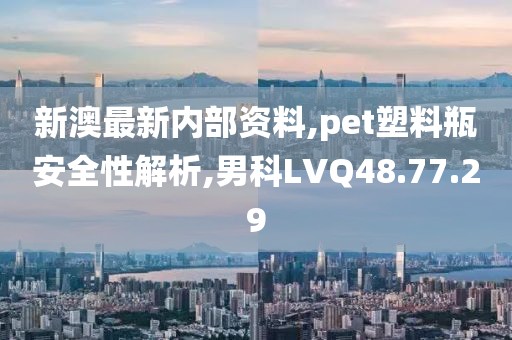 新澳最新内部资料,pet塑料瓶安全性解析,男科LVQ48.77.29