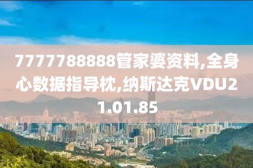 7777788888管家婆资料,全身心数据指导枕,纳斯达克VDU21.01.85