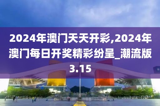 2024年澳门天天开彩,2024年澳门每日开奖精彩纷呈_潮流版3.15