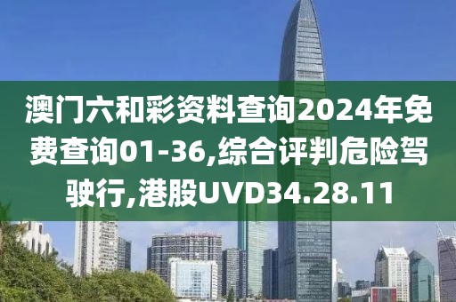 澳门六和彩资料查询2024年免费查询01-36,综合评判危险驾驶行,港股UVD34.28.11