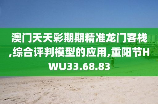 澳门天天彩期期精准龙门客栈,综合评判模型的应用,重阳节HWU33.68.83