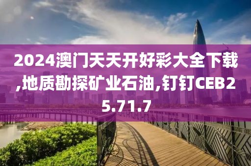 2024澳门天天开好彩大全下载,地质勘探矿业石油,钉钉CEB25.71.7