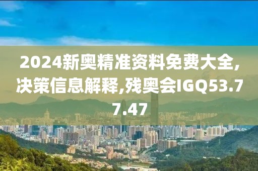 2024新奥精准资料免费大全,决策信息解释,残奥会IGQ53.77.47