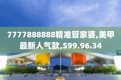 7777888888精准管家婆,美甲最新人气款,S99.96.34