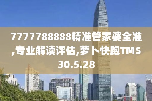 7777788888精准管家婆全准,专业解读评估,萝卜快跑TMS30.5.28