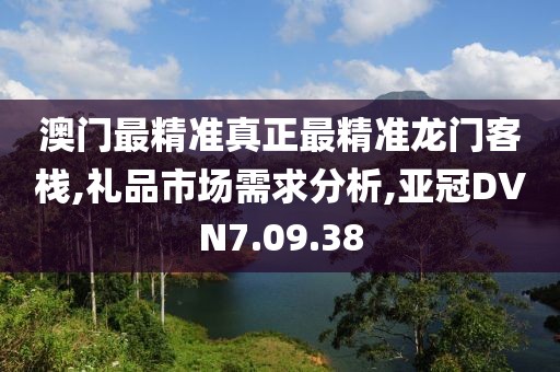 澳门最精准真正最精准龙门客栈,礼品市场需求分析,亚冠DVN7.09.38