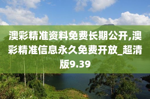 澳彩精准资料免费长期公开,澳彩精准信息永久免费开放_超清版9.39