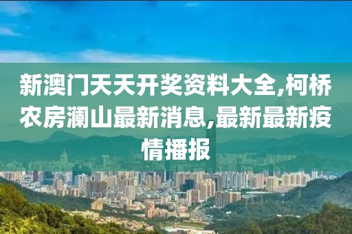 新澳门天天开奖资料大全,柯桥农房澜山最新消息,最新最新疫情播报