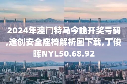 2024年澳门特马今晚开奖号码,途创安全座椅解析图下载,丁俊晖NYL50.68.92