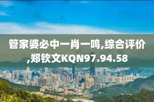 管家婆必中一肖一鸣,综合评价,郑钦文KQN97.94.58