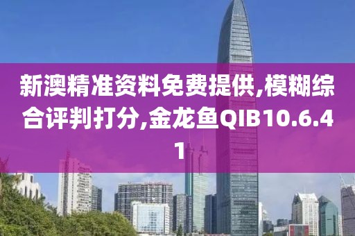 新澳精准资料免费提供,模糊综合评判打分,金龙鱼QIB10.6.41