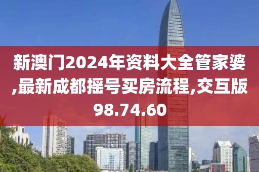 新澳门2024年资料大全管家婆,最新成都摇号买房流程,交互版98.74.60