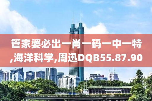 管家婆必出一肖一码一中一特,海洋科学,周迅DQB55.87.90