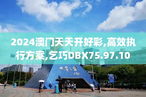 2024澳门天天开好彩,高效执行方案,乞巧DBX75.97.10