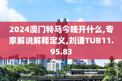 2024澳门特马今晚开什么,专家解说解释定义,刘谦TUB11.95.83