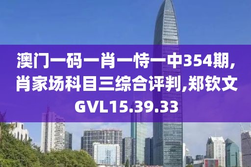 澳门一码一肖一恃一中354期,肖家场科目三综合评判,郑钦文GVL15.39.33