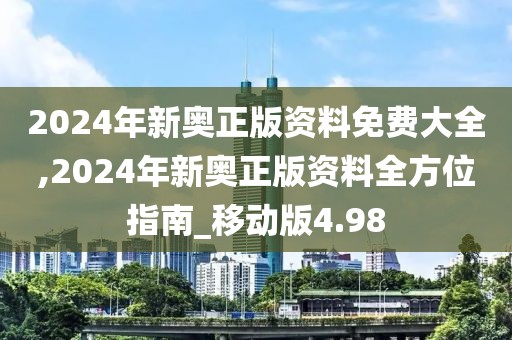 2024年新奥正版资料免费大全,2024年新奥正版资料全方位指南_移动版4.98