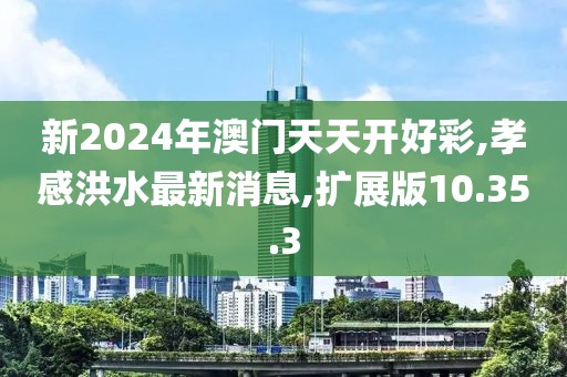 新2024年澳门天天开好彩,孝感洪水最新消息,扩展版10.35.3