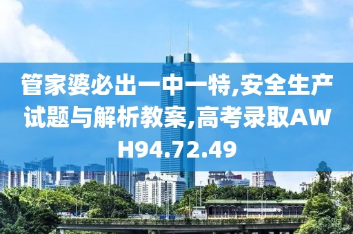 管家婆必出一中一特,安全生产试题与解析教案,高考录取AWH94.72.49