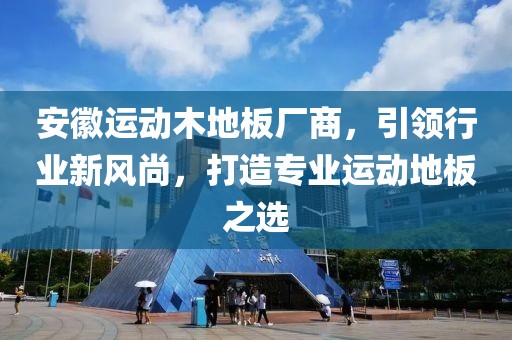 安徽运动木地板厂商，引领行业新风尚，打造专业运动地板之选