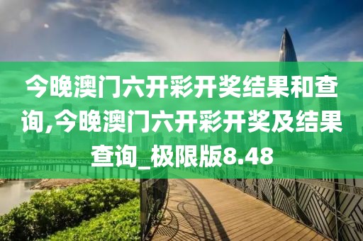 今晚澳门六开彩开奖结果和查询,今晚澳门六开彩开奖及结果查询_极限版8.48