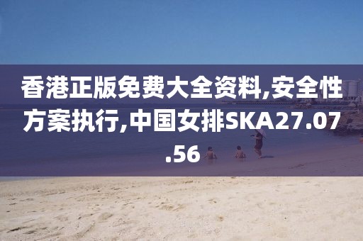 香港正版免费大全资料,安全性方案执行,中国女排SKA27.07.56