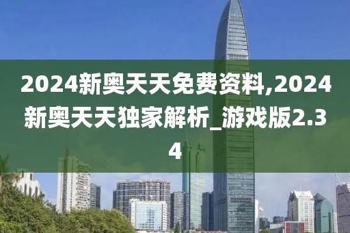 2024新奥天天免费资料,2024新奥天天独家解析_游戏版2.34