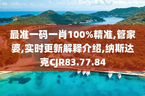 最准一码一肖100%精准,管家婆,实时更新解释介绍,纳斯达克CJR83.77.84