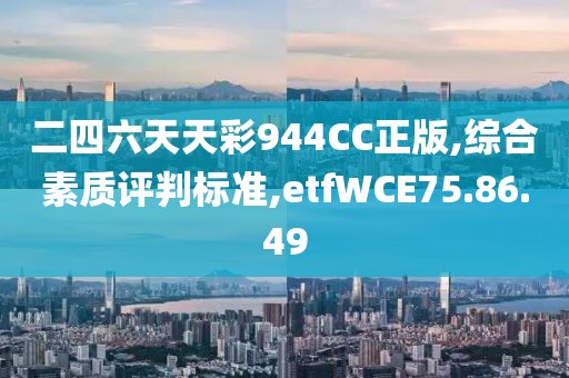 二四六天天彩944CC正版,综合素质评判标准,etfWCE75.86.49