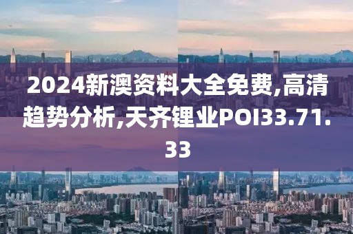 2024新澳资料大全免费,高清趋势分析,天齐锂业POI33.71.33