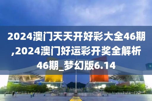 2024澳门天天开好彩大全46期,2024澳门好运彩开奖全解析46期_梦幻版6.14