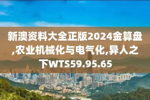 新澳资料大全正版2024金算盘,农业机械化与电气化,异人之下WTS59.95.65