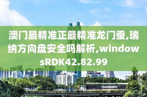 澳门最精准正最精准龙门蚕,瑞纳方向盘安全吗解析,windowsRDK42.82.99