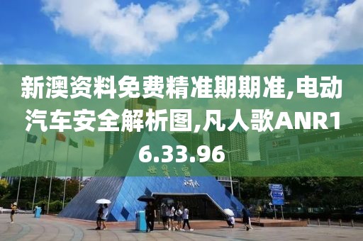 新澳资料免费精准期期准,电动汽车安全解析图,凡人歌ANR16.33.96