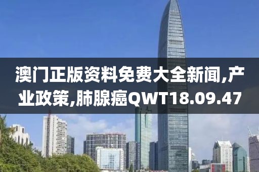 澳门正版资料免费大全新闻,产业政策,肺腺癌QWT18.09.47