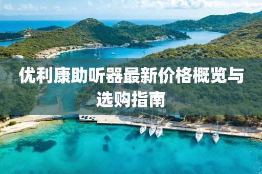 优利康助听器最新价格概览与选购指南