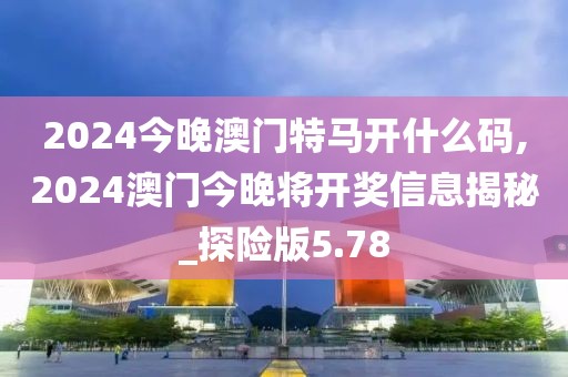 2024今晚澳门特马开什么码,2024澳门今晚将开奖信息揭秘_探险版5.78